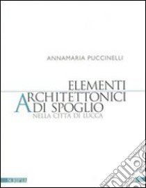 Elementi architettonici di spoglio nella città di Lucca libro di Puccinelli Annamaria