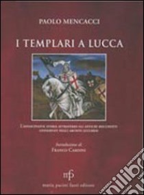 I templari a Lucca l'affascinante storia attraverso gli antichi documenti conservati negli archivi lucchesi libro di Menacci Paolo