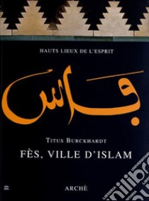 Fes, ville d'Islam. Ediz. illustrata libro di Burckhardt Titus