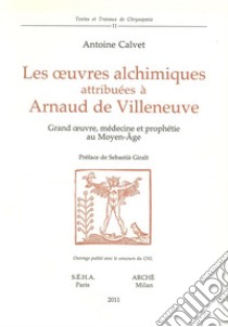 Les oeuvres alchimiques attribuées à Arnaud de Villeneuve. Grand oeuvre, médecine et prophétie au Moyen Age libro di Calvet Antoine