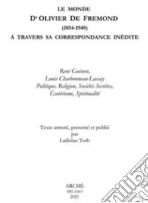 La Monde D'Olivier De Fremond (1854-1940) à travers sa correspondance inedite. René Guénon, Louis Charbonneau-Lassay. Politique, religion, sociétés secrètes, ésotérisme, spiritualité libro di Toth Laidslao