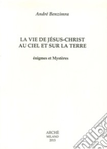 La vie de Jesus-Christ au ciel et sur la terre. Enigmes et mystères libro di Benzimra André