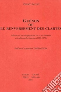 Guénon ou le renversement des clartés. Influence d'un métaphysicien sur la vie littéraire et intellectuelle française (1920-1970) libro di Accart Xavier