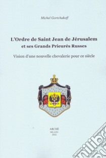 L'ordre de Saint-Jean de Jérusalem et ses Grands Prieurés Russes. Vision d'une nouvelle chevalerie pour ce siècle libro di Gortchakoff Michel