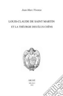 Louis-Claude de Saint Martin et la théurgie des élus coëns. Nature et mission des anges selon le Philosophe Inconnu libro di Vivenza Jean-Marc