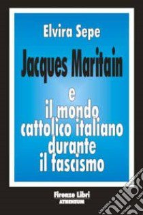 Jacques Maritain e il mondo cattolico italiano durante il fascismo libro di Sepe Elvira