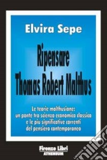 Ripensare Thomas Robert Malthus. Le teorie malthusiane: un ponte tra scienza economica classica e le più significative correnti del pensiero contemporaneo libro di Sepe Elvira