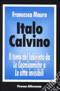 Italo Calvino. Il tema del labirinto da «Le cosmicomiche» a «Le città invisibili» libro di Maura Francesca