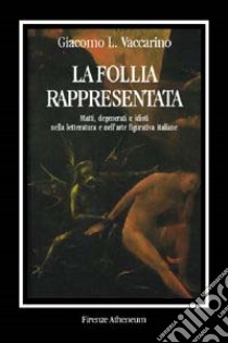 La follia rappresentata. Matti, degenerati e idioti nella letteratura e nell'arte figurativa italiane dell'Ottocento libro di Vaccarino Giacomo L.