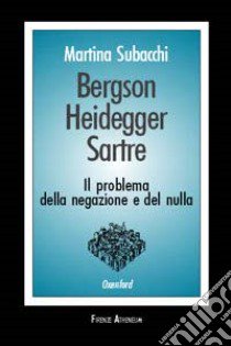 Bergson, Heidegger, Sartre. Il problema della negazione e del nulla libro di Subacchi Martina