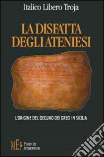 La disfatta degli ateniesi. L'origine del declino dei greci in Sicilia libro di Troja Italico Libero