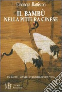 Il bambù nella pittura cinese. L'albero della vita tra storia, folklore, arte, poesia libro di Battiston Eleonora