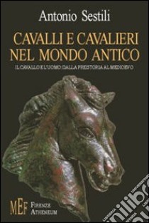 Cavalli e cavalieri nel mondo antico. Il cavallo e l'uomo: dalla preistoria al Medioevo libro di Sestili Antonio