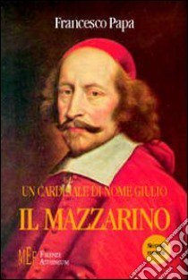 Un cardinale di nome Giulio il Mazzarino. Una documentata ed intrigante biografia di un grande uomo politico libro di Papa Francesco