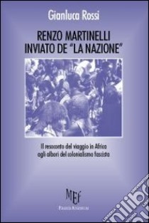 Renzo Martinelli, inviato de «La Nazione». Il resoconto del viaggio in Africa agli albori del colonialismo fascista libro di Rossi Gianluca