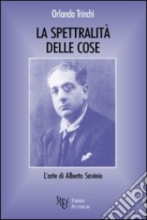 La spettralità delle cose. L'arte di Alberto Savinio libro di Trinchi Orlando