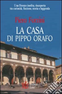 La casa di Pippo orafo. Una Firenze inedita, riscoperta tra curiosità, finzione, storia e leggenda libro di Forzini Piero