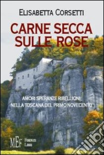 Carne secca sulle rose. Amori, speranze e ribellioni nella Toscana del primo novecento libro di Corsetti Elisabetta