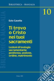 Ti trovo o Cristo nei tuoi sacramenti libro di Casella Ezio