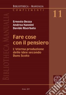 Fare cose con il pensiero. L'eterna produzione delle idee secondo Duns Scoto libro di Dezza E. (cur.); Nannini A. (cur.); Riserbato D. (cur.)