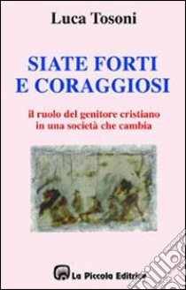 Siate forti e coraggiosi. Il ruolo del genitore cristiano in una società che cambia libro di Tosoni Luca; Comini L. (cur.)