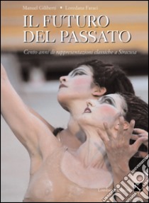 Il futuro del passato. Cento anni di teatro classico a Siracusa libro di Giliberti Manuel; Faraci Loredana