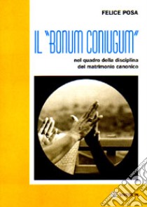 Il «bonum coniugum» nel quadro della disciplina del matrimonio canonico libro di Posa Felice