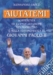 «Aiutatemi». Sofferenza ed evangelizzazione nel magistero e nella testimonianza di Giovanni Paolo II libro di Greco Alessandro