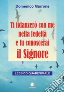 Ti fidanzerò con me nella fedeltà e tu conoscerai il Signore. Lessico quaresimale libro di Marrone Domenico