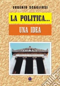 La politica... una idea libro di Scagliusi Eugenio