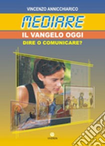 Mediare il Vangelo oggi. Dire o comunicare? libro di Annicchiarico Vincenzo