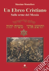 Un ebreo cristiano. Sulle orme del Messia libro di Montefiore Massimo