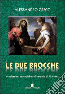 Le due brocche. Meditazioni teologiche sul Vangelo di Giovanni libro di Greco Alessandro