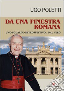 Da una finestra romana. Uno sguardo retrospettivo... dal vero libro di Poletti Ugo