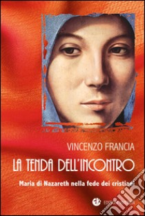 La tenda dell'incontro. Maria di Nazareth nella fede dei cristiani libro di Francia Vincenzo