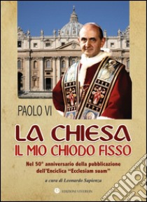 La Chiesa il mio chiodo fisso. Nel 50° anniversario della pubblicazione dell'Enciclica «Ecclesiam suam» libro di Paolo VI; Sapienza L. (cur.)