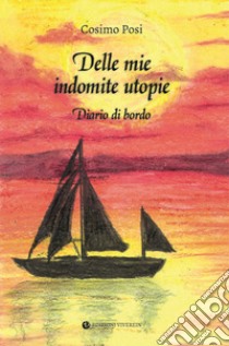 Delle mie indomite utopie. Diario di bordo libro di Posi Cosimo