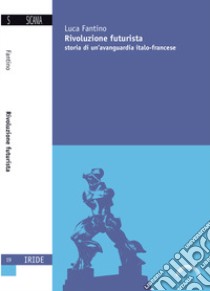 Rivoluzione futurista. Storia di un'avanguardia italo-francese libro di Fantino Luca