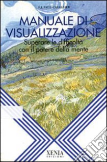 Manuale di visualizzazione. Superare le difficoltà con il potere della mente libro di Paul Cavallier François J.