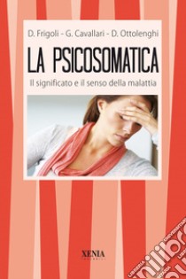 La psicosomatica. Il significato e il senso della malattia libro di Cavallari Giorgio; Frigoli Diego; Ottolenghi Donato