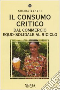 Il consumo critico. Dal commercio equo-solidale al riciclo libro di Borghi Chiara