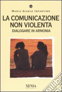 La comunicazione non violenta. Dialogare in armonia libro di Infantino M. Giaele