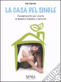 La Casa del single. Consigli pratici per viverla in maniera ecologica e naturale libro di Capriolo Gigi