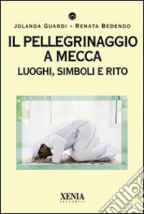 Il Pellegrinaggio a Mecca. Luoghi, simboli e rito libro di Guardi Jolanda; Bedendo Renata