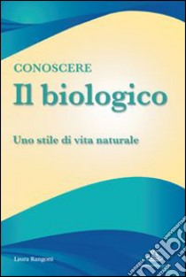 Conoscere il biologico. Uno stile di vita naturale libro di Rangoni Laura