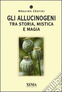 Gli allucinogeni. Tra storia, mistica e magia libro di Centini Massimo