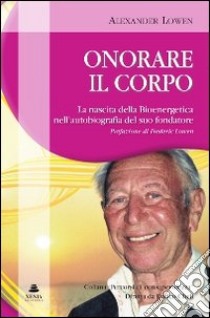 Onorare il corpo. La nascita della bioenergetica nell'autobiografia del suo fondatore libro di Lowen Alexander; Cheli E. (cur.)