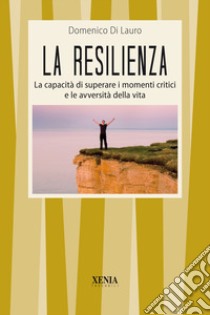 La resilienza. La capacità di superare i momenti critici e le avversità della vita libro di Di Lauro Domenico