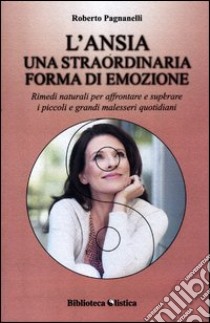 L'ansia. Una straordinaria forma di emozione. Rimedi naturali per affrontare e superare i piccoli e grandi malesseri quotidiani libro di Pagnanelli Roberto