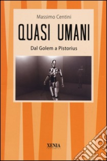 Quasi umani. Dal Golem a Pistorius. Viaggio tra storia e scienza, dall'automa al mutante libro di Centini Massimo